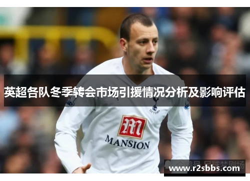 英超各队冬季转会市场引援情况分析及影响评估 英超各队冬季转会市场引援情况分析及影响评估