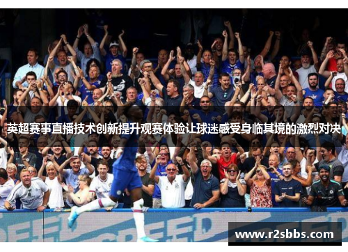 英超赛事直播技术创新提升观赛体验让球迷感受身临其境的激烈对决