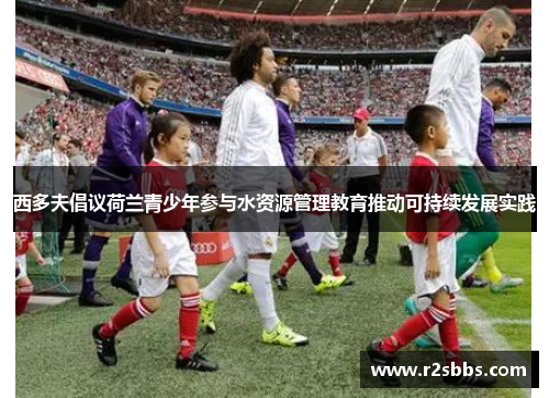 西多夫倡议荷兰青少年参与水资源管理教育推动可持续发展实践