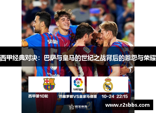 西甲经典对决:巴萨与皇马的世纪之战背后的恩怨与荣耀 西甲经典对决:巴萨与皇马的世纪之战背后的恩怨与荣耀