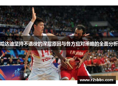 哈达迪坚持不退役的深层原因与各方应对策略的全面分析 哈达迪坚持不退役的深层原因与各方应对策略的全面分析
