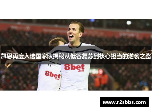 凯恩再度入选国家队揭秘从低谷复苏到核心担当的逆袭之路 凯恩再度入选国家队揭秘从低谷复苏到核心担当的逆袭之路