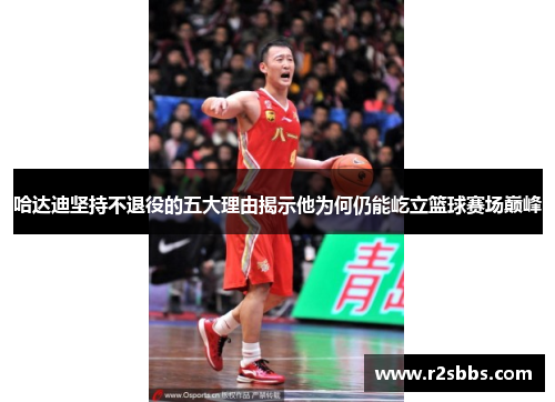 哈达迪坚持不退役的五大理由揭示他为何仍能屹立篮球赛场巅峰