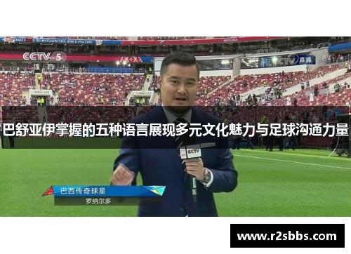 巴舒亚伊掌握的五种语言展现多元文化魅力与足球沟通力量 巴舒亚伊掌握的五种语言展现多元文化魅力与足球沟通力量